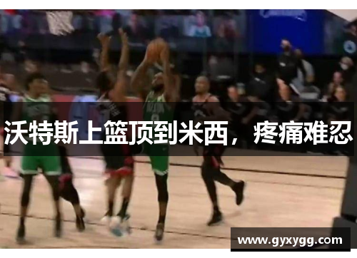 沃特斯上篮顶到米西，疼痛难忍